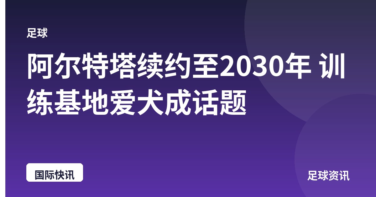 阿尔特塔续约至2030年 训练基地爱犬成话题